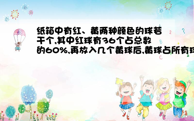 纸箱中有红、黄两种颜色的球若干个,其中红球有36个占总数的60%,再放入几个黄球后,黄球占所有球总数的50%,