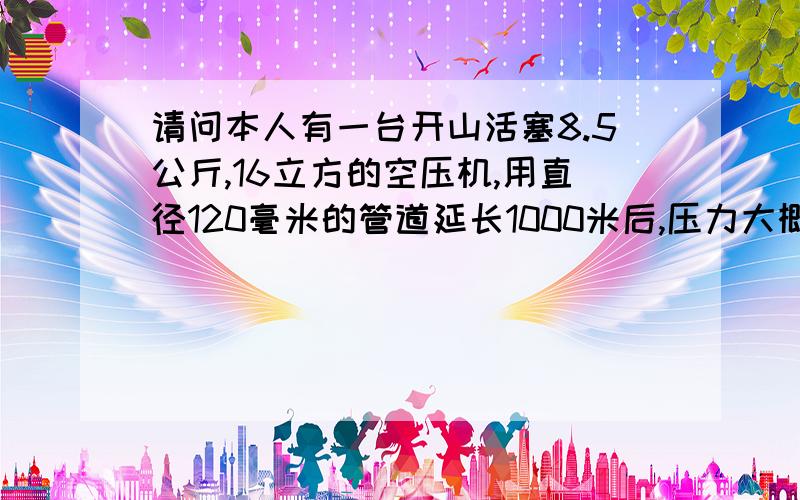 请问本人有一台开山活塞8.5公斤,16立方的空压机,用直径120毫米的管道延长1000米后,压力大概还剩多少?