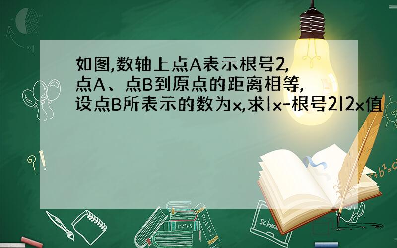 如图,数轴上点A表示根号2,点A、点B到原点的距离相等,设点B所表示的数为x,求|x-根号2|2x值