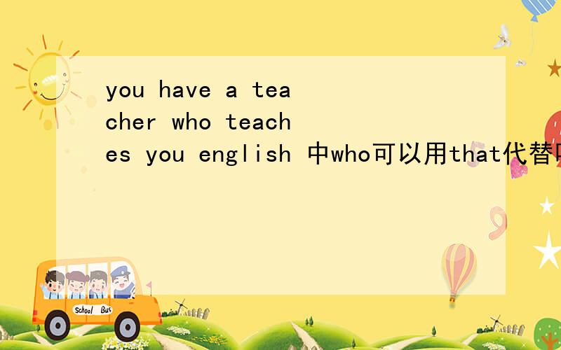 you have a teacher who teaches you english 中who可以用that代替吗? 请