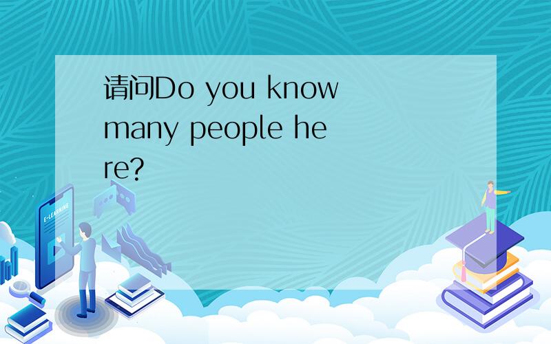 请问Do you know many people here?