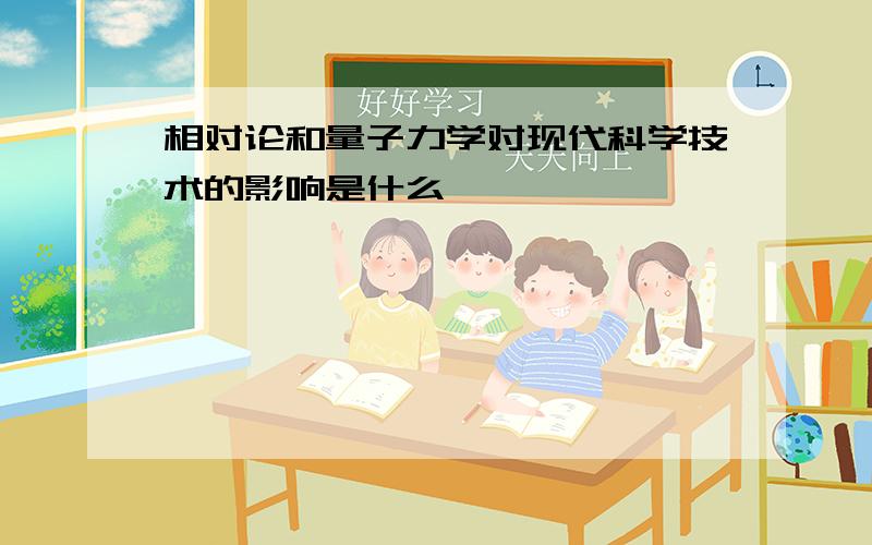 相对论和量子力学对现代科学技术的影响是什么