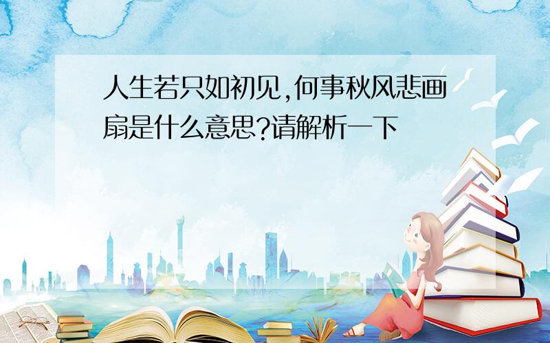 人生若只如初见,何事秋风悲画扇是什么意思?请解析一下