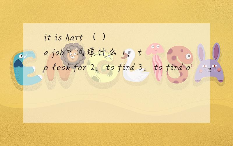 it is hart （ ）a job中间填什么 1；to look for 2：to find 3：to find o