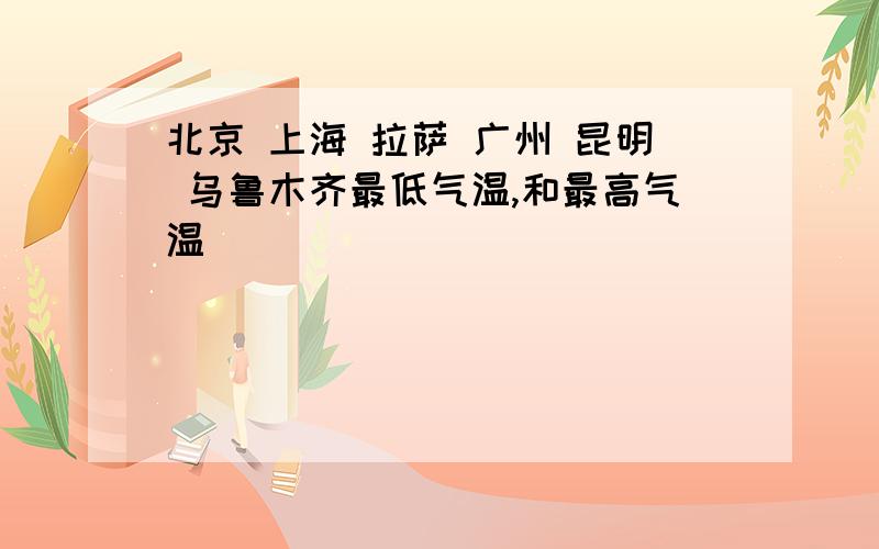 北京 上海 拉萨 广州 昆明 乌鲁木齐最低气温,和最高气温