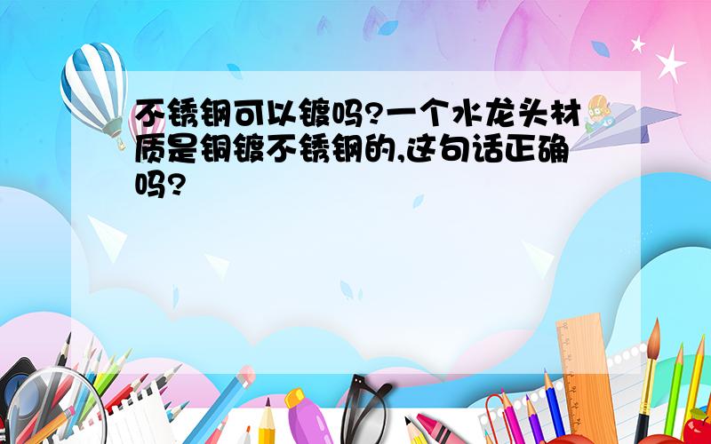 不锈钢可以镀吗?一个水龙头材质是铜镀不锈钢的,这句话正确吗?