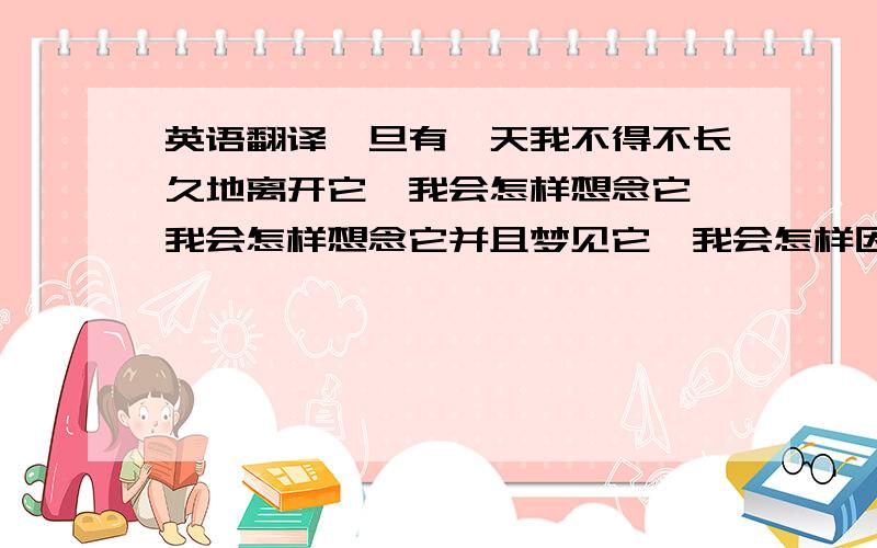 英语翻译一旦有一天我不得不长久地离开它,我会怎样想念它,我会怎样想念它并且梦见它,我会怎样因为不敢想念它而梦也梦不到它.