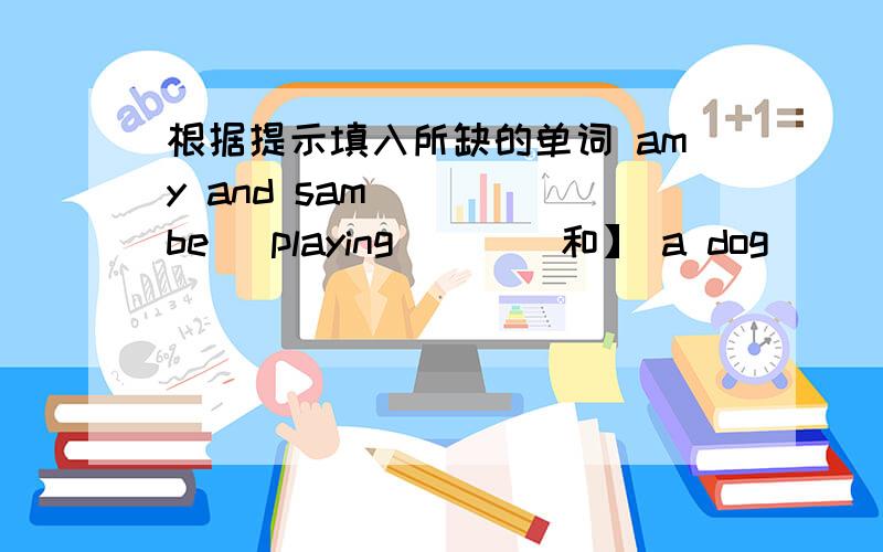 根据提示填入所缺的单词 amy and sam [ ][be] playing [ ][和】 a dog