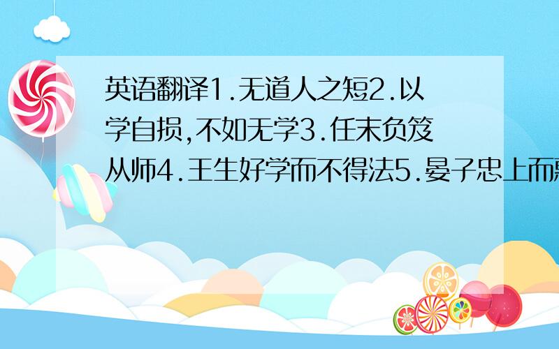 英语翻译1.无道人之短2.以学自损,不如无学3.任末负笈从师4.王生好学而不得法5.晏子忠上而惠下6.蒋琬之事7.魏明帝