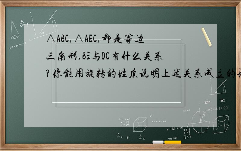 △ABC,△AEC,都是等边三角形,BE与DC有什么关系?你能用旋转的性质说明上述关系成立的理由吗?