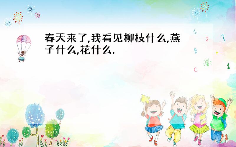 春天来了,我看见柳枝什么,燕子什么,花什么.