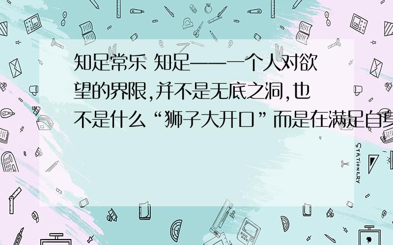 知足常乐 知足——一个人对欲望的界限,并不是无底之洞,也不是什么“狮子大开口”而是在满足自身需要的同时,便停止了自己的欲