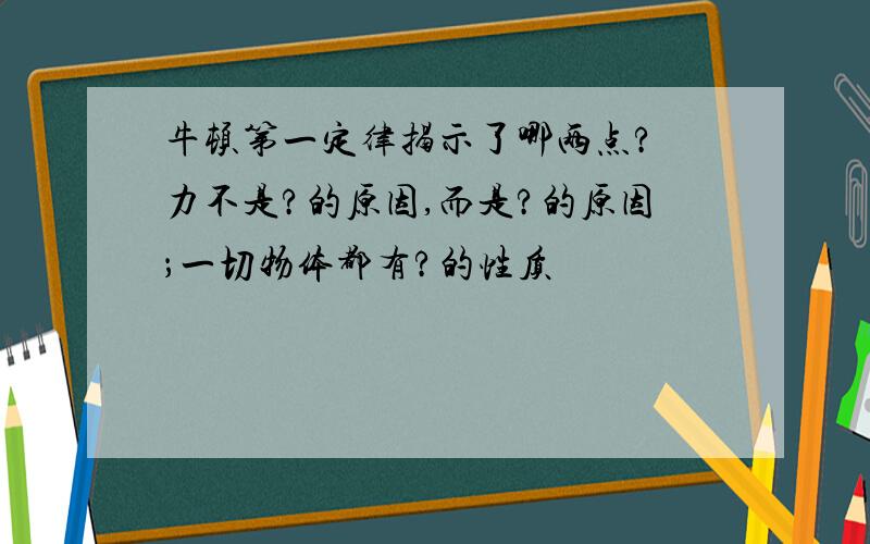 牛顿第一定律揭示了哪两点? 力不是?的原因,而是?的原因；一切物体都有?的性质