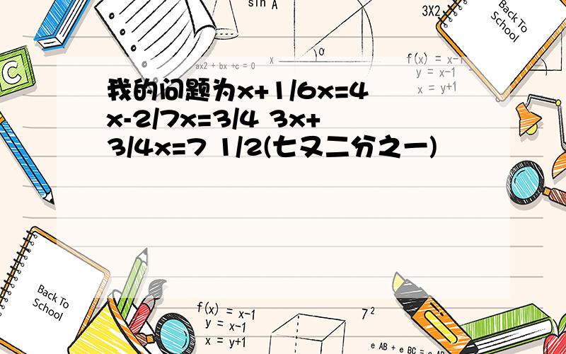 我的问题为x+1/6x=4 x-2/7x=3/4 3x+3/4x=7 1/2(七又二分之一)