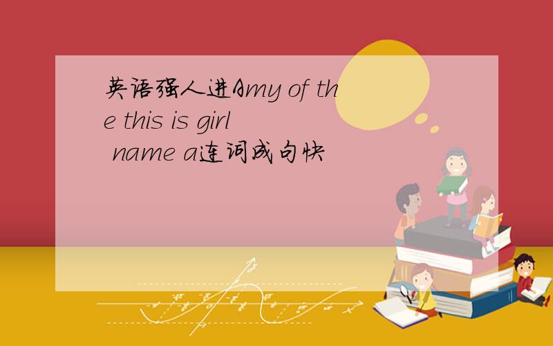 英语强人进Amy of the this is girl name a连词成句快