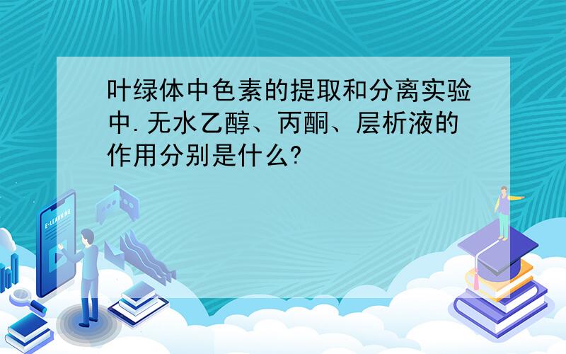 叶绿体中色素的提取和分离实验中.无水乙醇、丙酮、层析液的作用分别是什么?