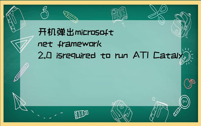 开机弹出microsoft net framework 2.0 isrequired to run ATI Cataly