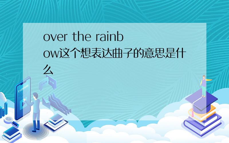 over the rainbow这个想表达曲子的意思是什么