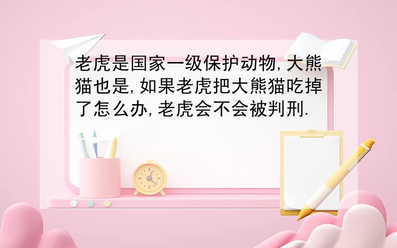 老虎是国家一级保护动物,大熊猫也是,如果老虎把大熊猫吃掉了怎么办,老虎会不会被判刑.