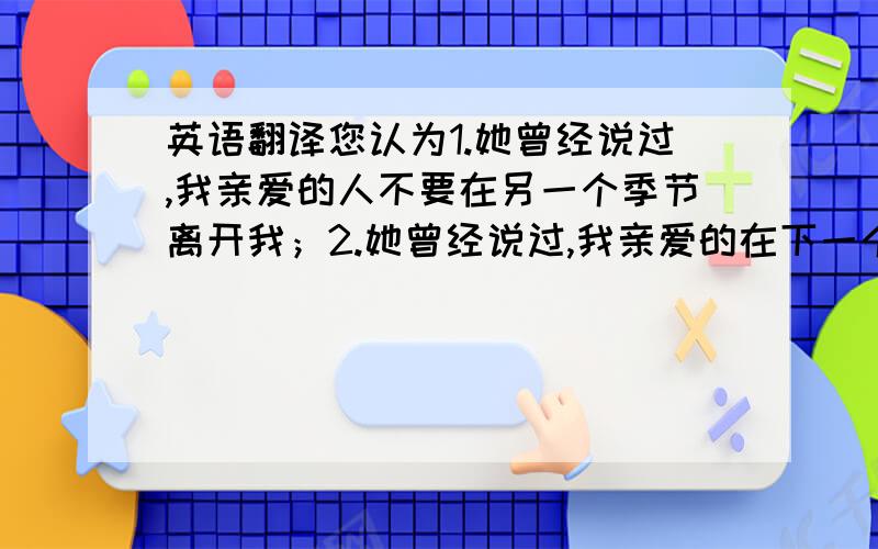 英语翻译您认为1.她曾经说过,我亲爱的人不要在另一个季节离开我；2.她曾经说过,我亲爱的在下一个季节来临之前请不要离开我