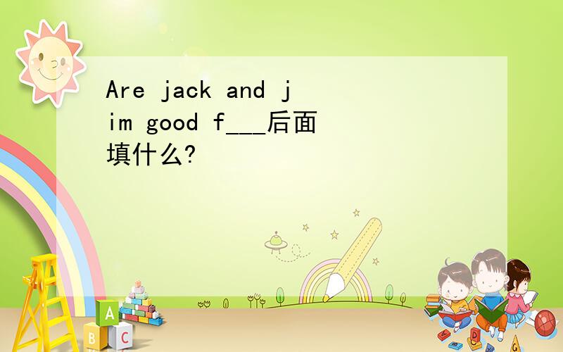 Are jack and jim good f___后面填什么?