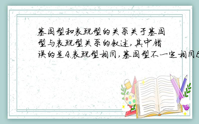 基因型和表现型的关系关于基因型与表现型关系的叙述,其中错误的是A.表现型相同,基因型不一定相同B.基因型相同,表现型不一