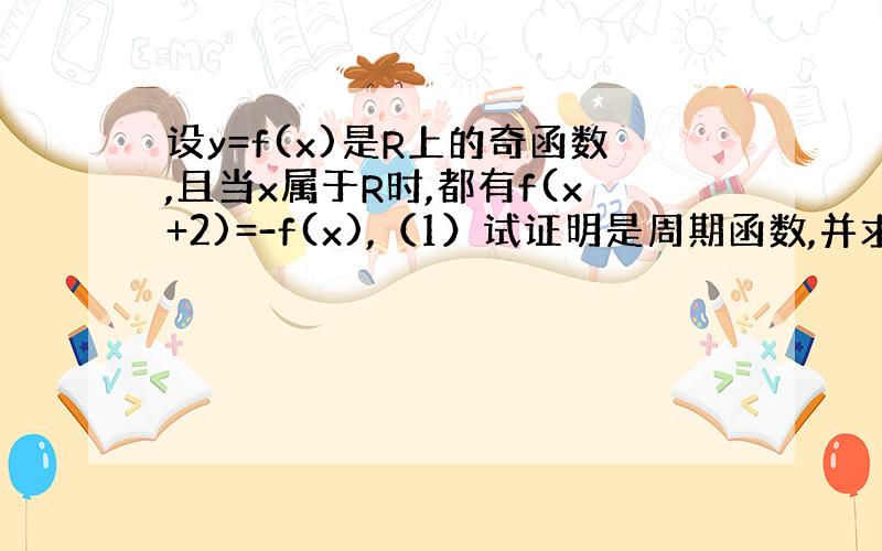 设y=f(x)是R上的奇函数,且当x属于R时,都有f(x+2)=-f(x),（1）试证明是周期函数,并求周期