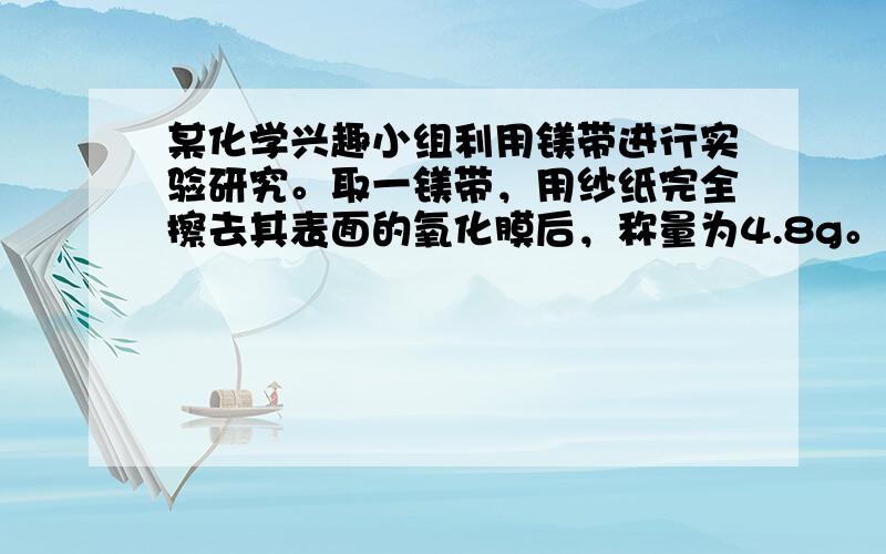 某化学兴趣小组利用镁带进行实验研究。取一镁带，用纱纸完全擦去其表面的氧化膜后，称量为4.8g。将其均分为两份，一份在氧气