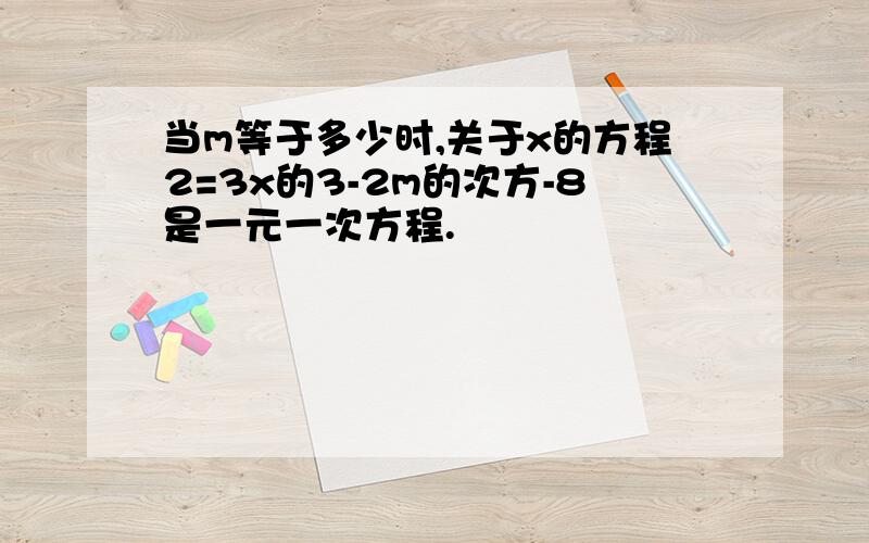 当m等于多少时,关于x的方程2=3x的3-2m的次方-8是一元一次方程.