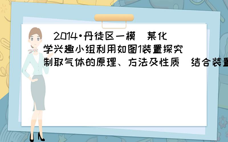 （2014•丹徒区一模）某化学兴趣小组利用如图1装置探究制取气体的原理、方法及性质．结合装置图，回答下列问题：