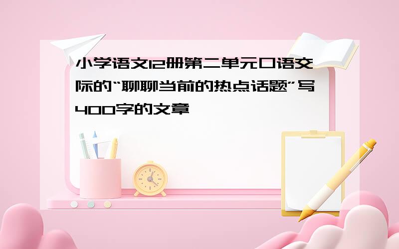 小学语文12册第二单元口语交际的“聊聊当前的热点话题”写400字的文章