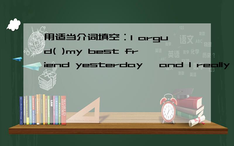 用适当介词填空：I argud( )my best friend yesterday ,and I really fel