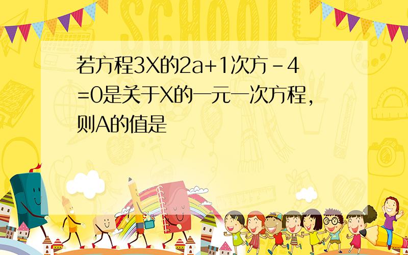 若方程3X的2a+1次方-4=0是关于X的一元一次方程,则A的值是