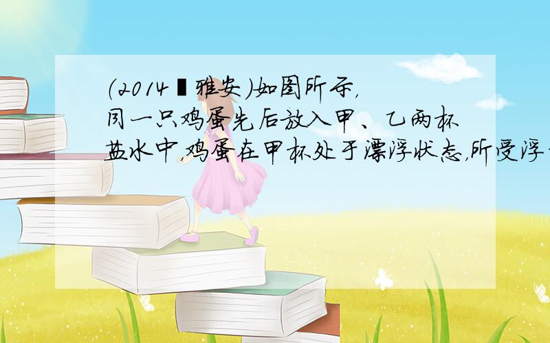 （2014•雅安）如图所示，同一只鸡蛋先后放入甲、乙两杯盐水中，鸡蛋在甲杯处于漂浮状态，所受浮力为F甲，在乙杯处于悬浮状