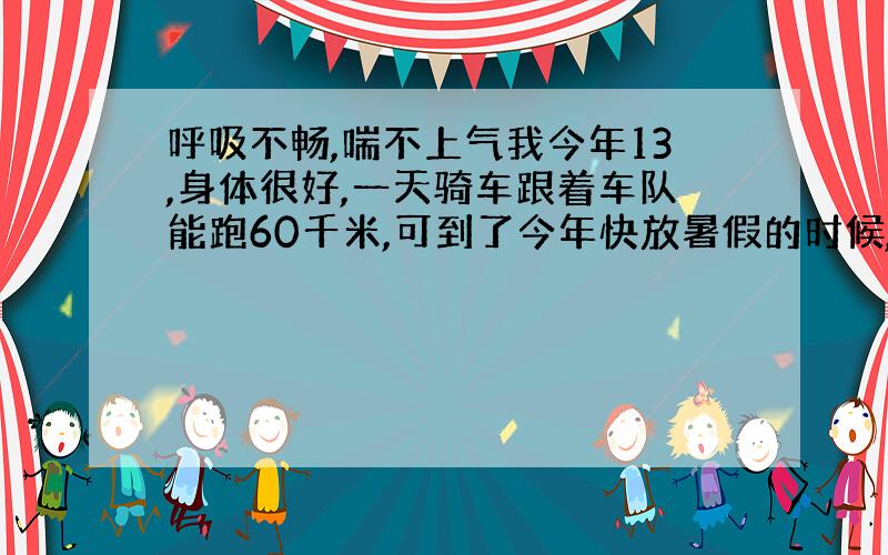 呼吸不畅,喘不上气我今年13,身体很好,一天骑车跟着车队能跑60千米,可到了今年快放暑假的时候,因为缺乏锻炼,好吃懒做,