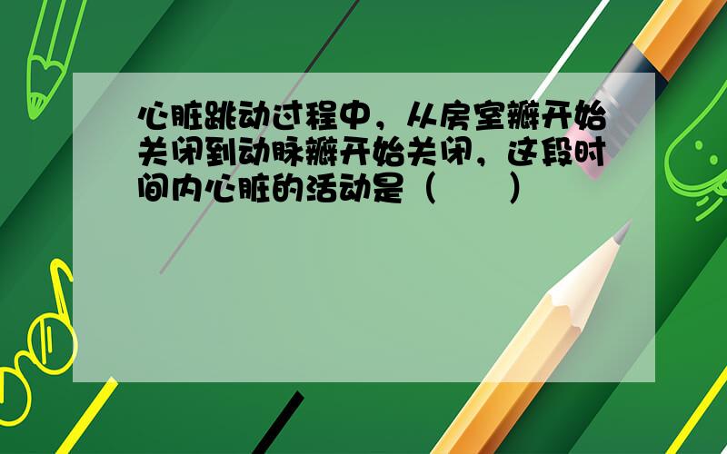 心脏跳动过程中，从房室瓣开始关闭到动脉瓣开始关闭，这段时间内心脏的活动是（　　）