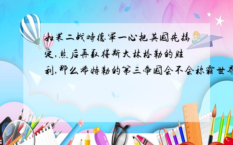 如果二战时德军一心把英国先搞定,然后再取得斯大林格勒的胜利,那么希特勒的第三帝国会不会称霸世界?