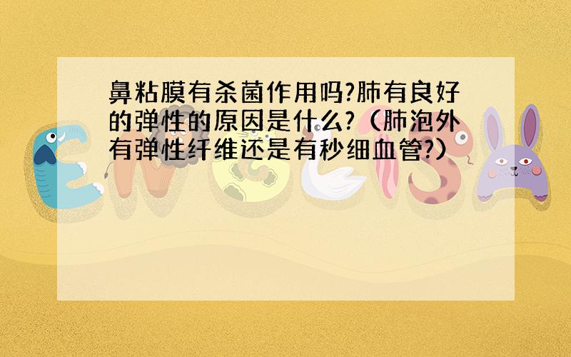 鼻粘膜有杀菌作用吗?肺有良好的弹性的原因是什么?（肺泡外有弹性纤维还是有秒细血管?）