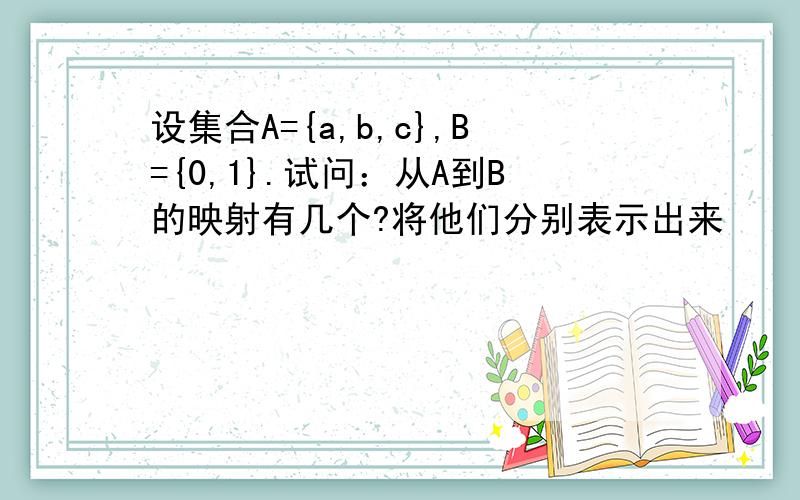 设集合A={a,b,c},B={0,1}.试问：从A到B的映射有几个?将他们分别表示出来