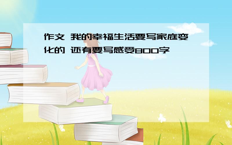 作文 我的幸福生活要写家庭变化的 还有要写感受800字