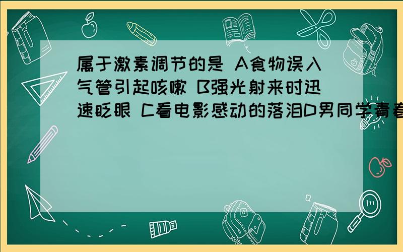 属于激素调节的是 A食物误入气管引起咳嗽 B强光射来时迅速眨眼 C看电影感动的落泪D男同学青春期喉结突出