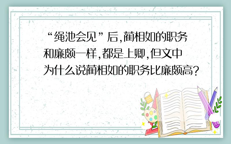 “绳池会见”后,蔺相如的职务和廉颇一样,都是上卿,但文中为什么说蔺相如的职务比廉颇高?