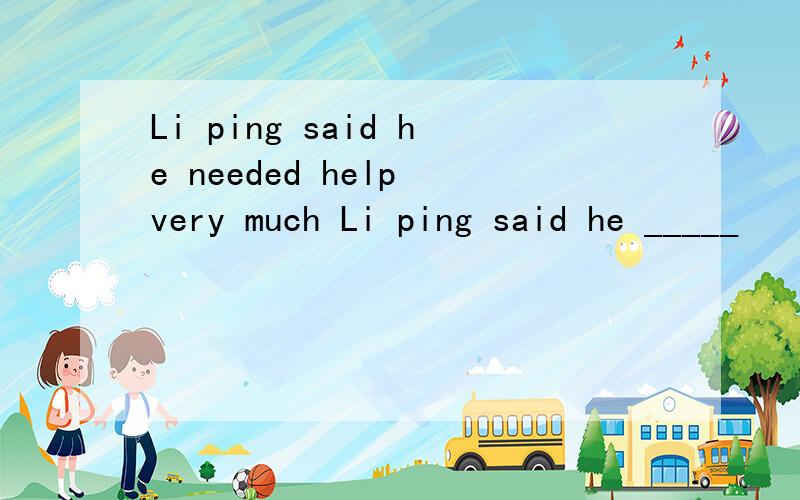 Li ping said he needed help very much Li ping said he _____