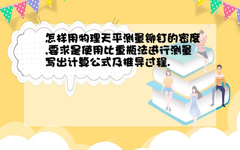 怎样用物理天平测量铆钉的密度,要求是使用比重瓶法进行测量写出计算公式及推导过程.