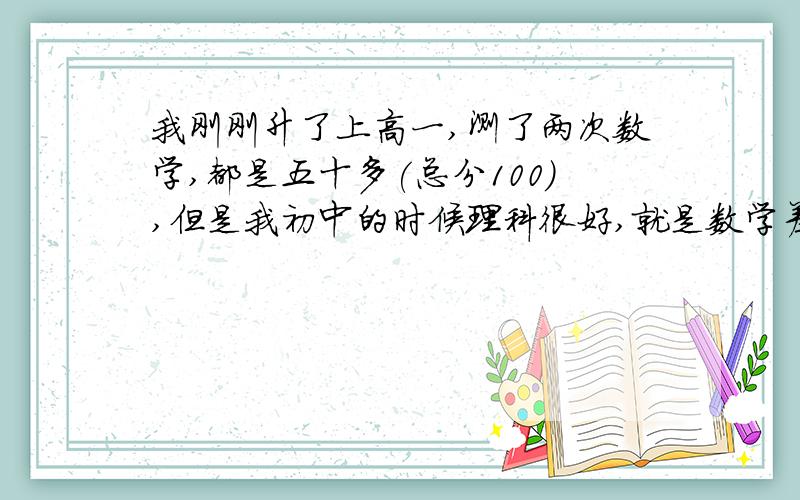 我刚刚升了上高一,测了两次数学,都是五十多(总分100),但是我初中的时候理科很好,就是数学差.上课时都可以听懂的,课后