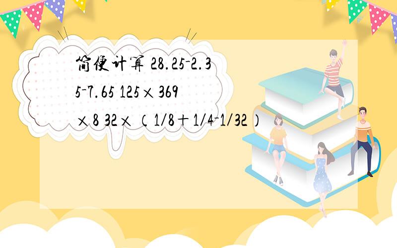 简便计算 28.25－2.35－7.65 125×369×8 32×（1／8＋1／4－1／32）