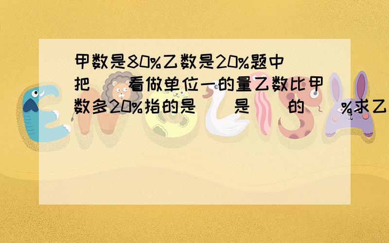 甲数是80%乙数是20%题中把()看做单位一的量乙数比甲数多20%指的是()是()的()%求乙数的列式为( )