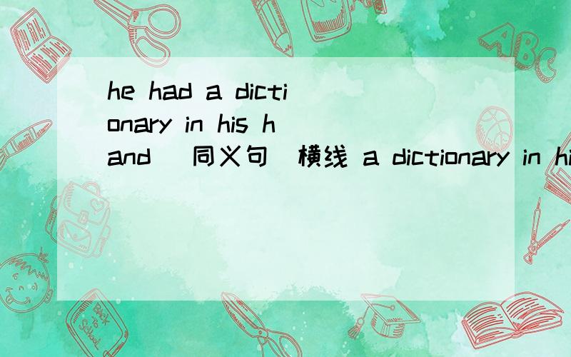 he had a dictionary in his hand (同义句）横线 a dictionary in his