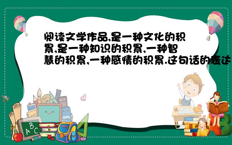 阅读文学作品,是一种文化的积累,是一种知识的积累,一种智慧的积累,一种感情的积累.这句话的表达效果是什么?