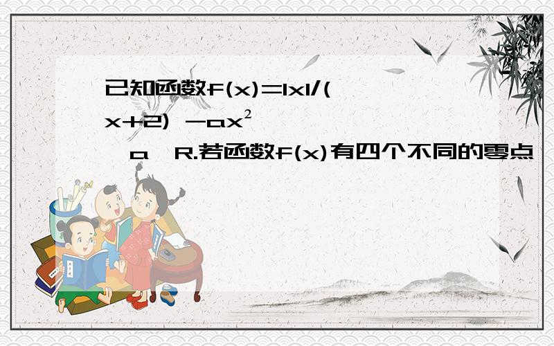 已知函数f(x)=lxl/(x+2) -ax²,a∈R.若函数f(x)有四个不同的零点,则a的取值范围是,